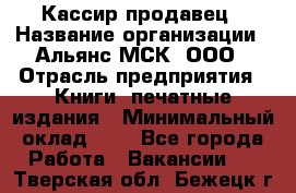 Кассир-продавец › Название организации ­ Альянс-МСК, ООО › Отрасль предприятия ­ Книги, печатные издания › Минимальный оклад ­ 1 - Все города Работа » Вакансии   . Тверская обл.,Бежецк г.